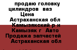 продаю головку цилиндров  ваз 2106 › Цена ­ 2 000 - Астраханская обл., Камызякский р-н, Камызяк г. Авто » Продажа запчастей   . Астраханская обл.